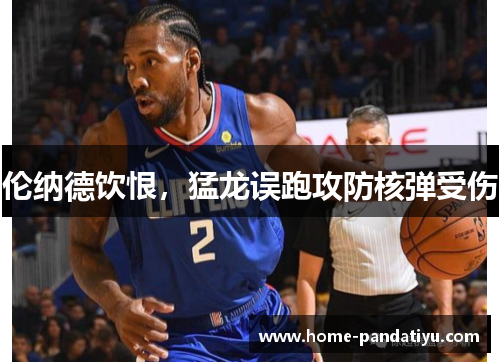 伦纳德饮恨，猛龙误跑攻防核弹受伤