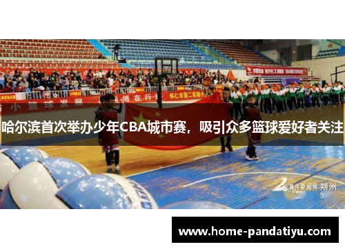 哈尔滨首次举办少年CBA城市赛，吸引众多篮球爱好者关注
