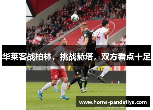 华莱客战柏林，挑战赫塔，双方看点十足