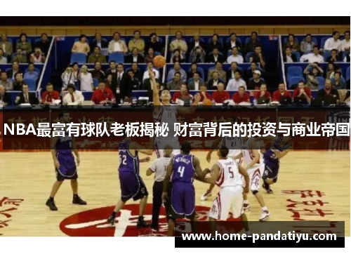 NBA最富有球队老板揭秘 财富背后的投资与商业帝国
