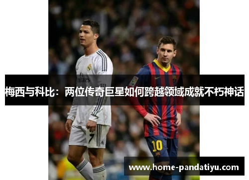 梅西与科比：两位传奇巨星如何跨越领域成就不朽神话