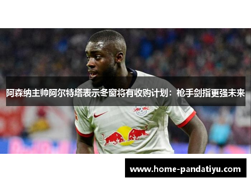 阿森纳主帅阿尔特塔表示冬窗将有收购计划：枪手剑指更强未来