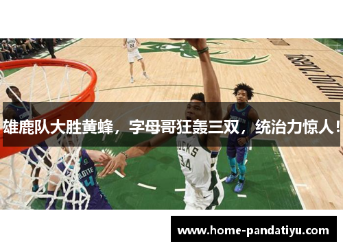 雄鹿队大胜黄蜂，字母哥狂轰三双，统治力惊人！