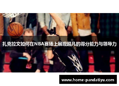扎克拉文如何在NBA赛场上展现超凡的得分能力与领导力