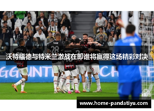沃特福德与特米兰激战在即谁将赢得这场精彩对决