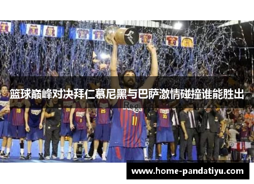 篮球巅峰对决拜仁慕尼黑与巴萨激情碰撞谁能胜出