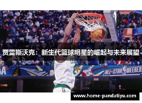 贾雷斯沃克：新生代篮球明星的崛起与未来展望