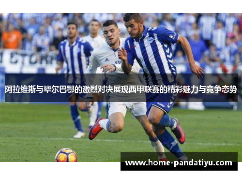 阿拉维斯与毕尔巴鄂的激烈对决展现西甲联赛的精彩魅力与竞争态势
